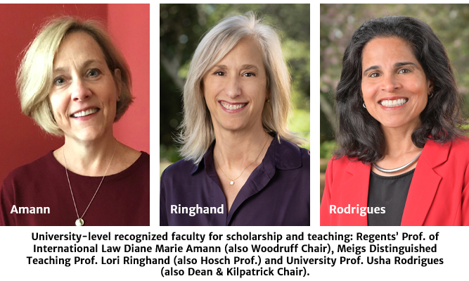 University-level recognized faculty for scholarship and teaching: Regents’ Prof. of International Law Diane Marie Amann (also Woodruff Chair), Excellence in Teaching Award Winner (and Senior Lecturer) Allison Hale, Meigs Distinguished Teaching Prof. Lori Ringhand (also Hosch Prof.) and University Prof. Usha Rodrigues (also Dean & Kilpatrick Chair).